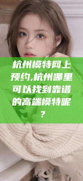 荆门杭州模特网上预约,杭州哪里可以找到靠谱的高端模特呢？