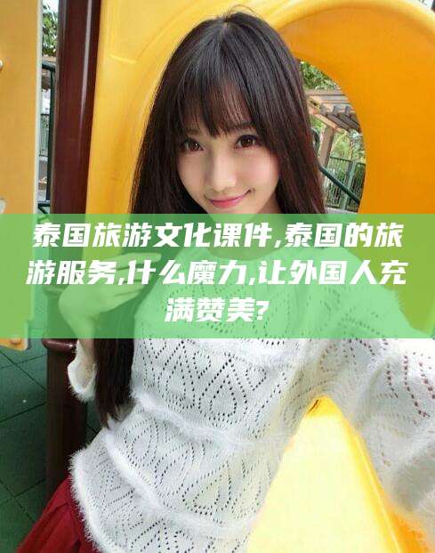 荆门泰国旅游文化课件,泰国的旅游服务,什么魔力,让外国人充满赞美?