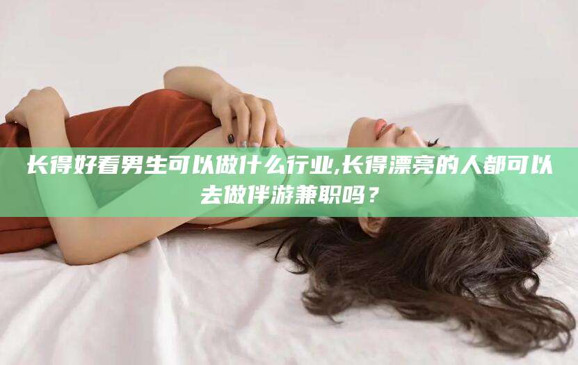 荆门长得好看男生可以做什么行业,长得漂亮的人都可以去做伴游兼职吗？