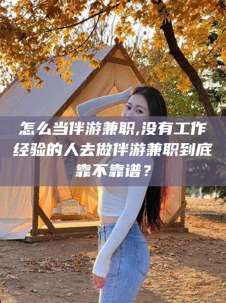 荆门怎么当伴游兼职,没有工作经验的人去做伴游兼职到底靠不靠谱？