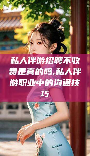 荆门私人伴游招聘不收费是真的吗,私人伴游职业中的沟通技巧