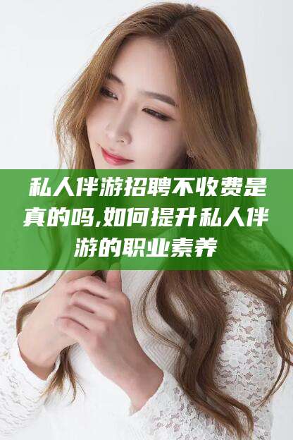 荆门私人伴游招聘不收费是真的吗,如何提升私人伴游的职业素养
