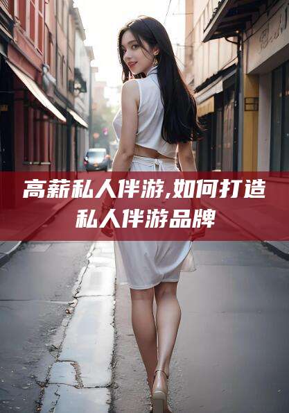 荆门高薪私人伴游,如何打造私人伴游品牌