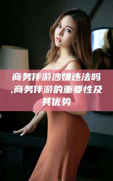 荆门商务伴游涉嫌违法吗,商务伴游的重要性及其优势