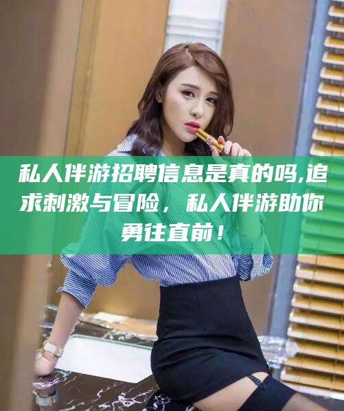 荆门私人伴游招聘信息是真的吗,追求刺激与冒险，私人伴游助你勇往直前！