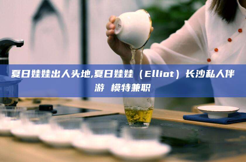 荆门夏日娃娃出人头地,夏日娃娃（Elliot）长沙私人伴游 模特兼职
