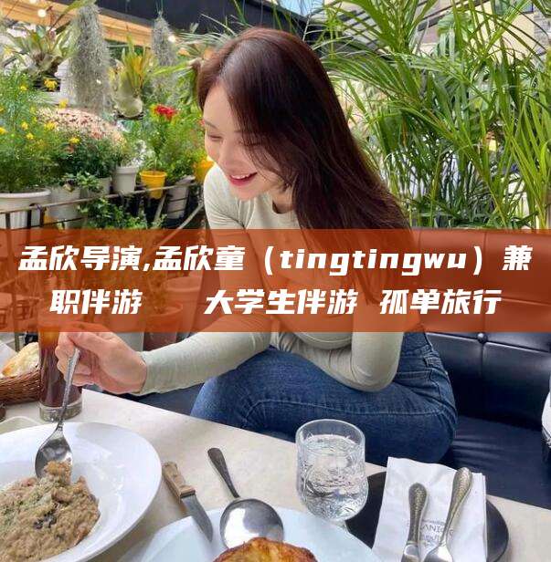 荆门孟欣导演,孟欣童（tingtingwu）兼职伴游   大学生伴游 孤单旅行