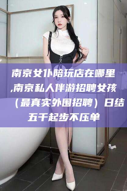 荆门南京女仆陪玩店在哪里,南京私人伴游招聘女孩（最真实外围招聘）日结五千起步不压单