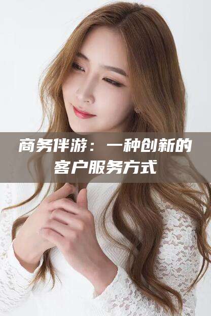 荆门商务伴游：一种创新的客户服务方式