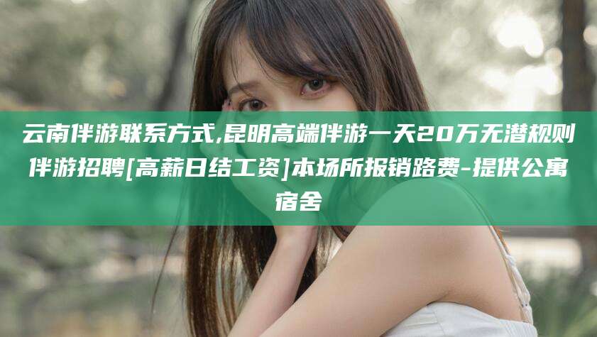 荆门云南伴游联系方式,昆明高端伴游一天20万无潜规则伴游招聘[高薪日结工资]本场所报销路费-提供公寓宿舍