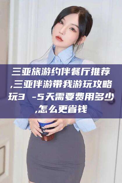 荆门三亚旅游约伴餐厅推荐,三亚伴游带我游玩攻略玩3 -5天需要费用多少,怎么更省钱