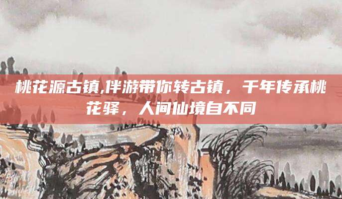 荆门桃花源古镇,伴游带你转古镇，千年传承桃花驿，人间仙境自不同