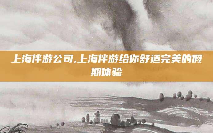 荆门上海伴游公司,上海伴游给你舒适完美的假期体验