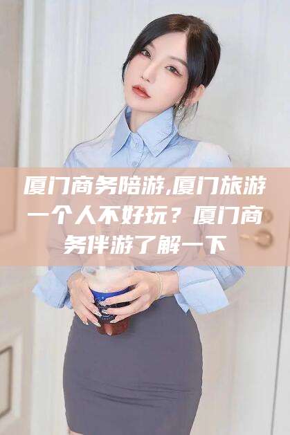 荆门厦门商务陪游,厦门旅游一个人不好玩？厦门商务伴游了解一下