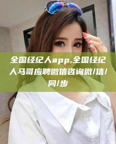 荆门全国经纪人app,全国经纪人马哥应聘微信咨询微/信/同/步