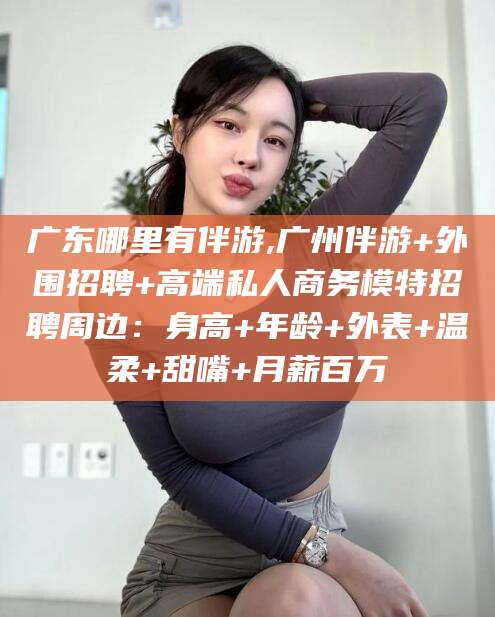 荆门广东哪里有伴游,广州伴游+外围招聘+高端私人商务模特招聘周边：身高+年龄+外表+温柔+甜嘴+月薪百万