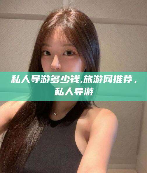 荆门私人导游多少钱,旅游网推荐，私人导游