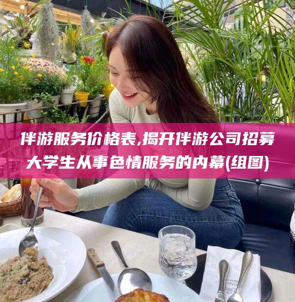 荆门伴游服务价格表,揭开伴游公司招募大学生从事色情服务的内幕(组图)