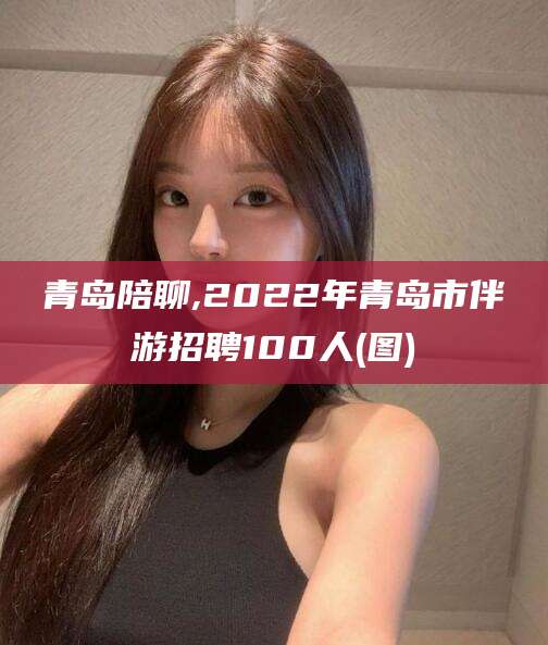 荆门青岛陪聊,2022年青岛市伴游招聘100人(图)