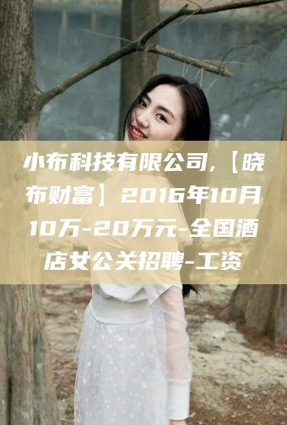 荆门小布科技有限公司,【晓布财富】2016年10月10万-20万元-全国酒店女公关招聘-工资