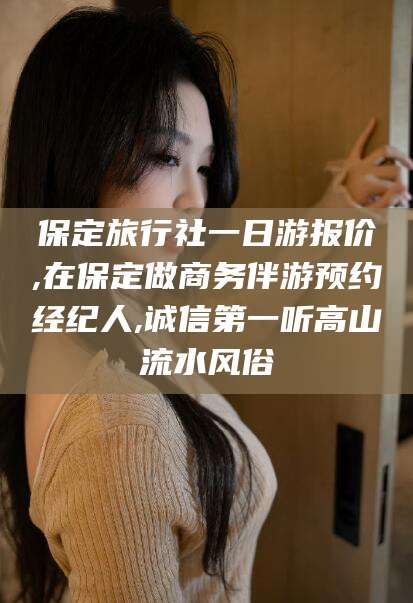 荆门保定旅行社一日游报价,在保定做商务伴游预约经纪人,诚信第一听高山流水风俗