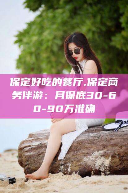 荆门保定好吃的餐厅,保定商务伴游：月保底30-60-90万准确