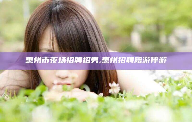 荆门惠州市夜场招聘招男,惠州招聘陪游伴游