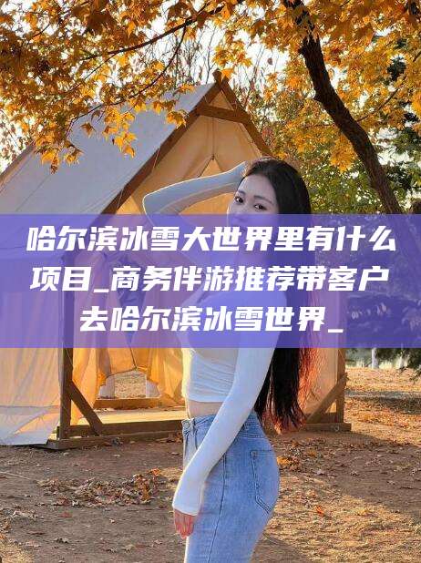 荆门哈尔滨冰雪大世界里有什么项目_商务伴游推荐带客户去哈尔滨冰雪世界_