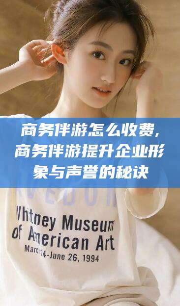 荆门商务伴游怎么收费,商务伴游提升企业形象与声誉的秘诀