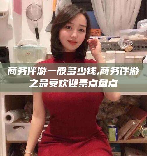 荆门商务伴游一般多少钱,商务伴游之最受欢迎景点盘点