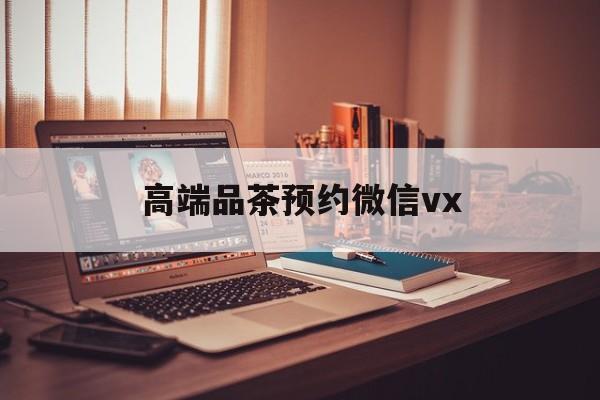 荆门关于高端品茶预约微信vx的信息