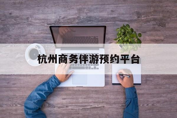 杭州私人陪游一天多少钱最新资讯（谁能告诉我哪里有荆门杭州商务伴游预约平台？）