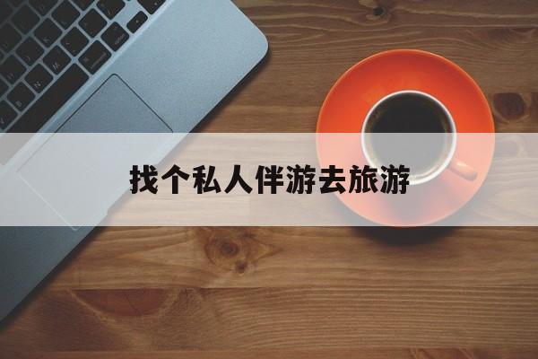 荆门吃鸡陪玩多少一个小时最新资讯（谁能告诉我哪里有荆门找个私人伴游去旅游？）
